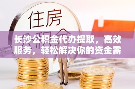 洱源长沙公积金代办提取，高效服务，轻松解决你的资金需求