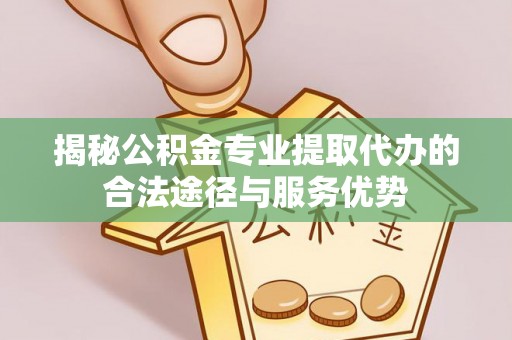 洱源揭秘公积金专业提取代办的合法途径与服务优势