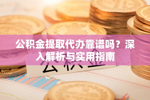 洱源公积金提取代办靠谱吗？深入解析与实用指南