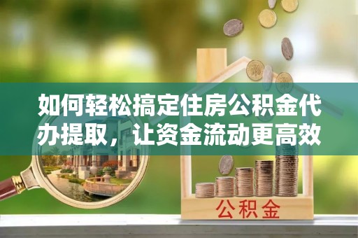 洱源如何轻松搞定住房公积金代办提取，让资金流动更高效