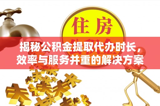 洱源揭秘公积金提取代办时长，效率与服务并重的解决方案