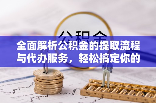 洱源全面解析公积金的提取流程与代办服务，轻松搞定你的公积金咨询代办提取