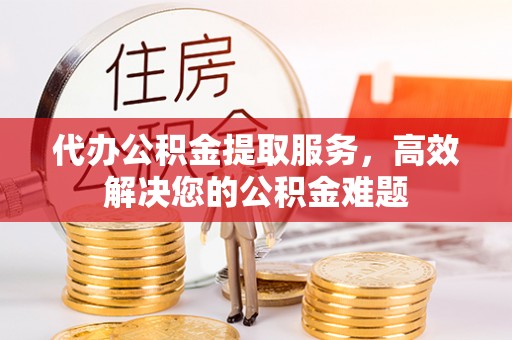 洱源代办公积金提取服务，高效解决您的公积金难题
