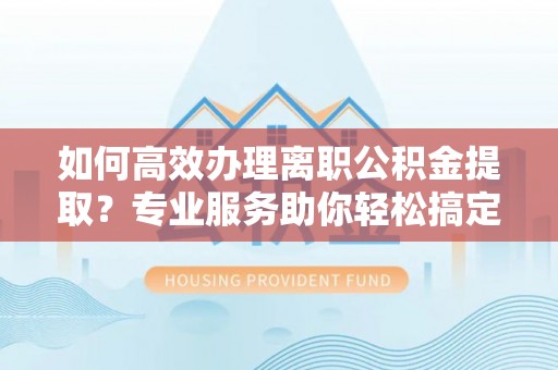 洱源如何高效办理离职公积金提取？专业服务助你轻松搞定