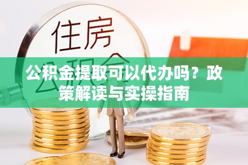 洱源公积金提取可以代办吗？政策解读与实操指南