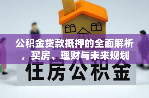 洱源公积金贷款抵押的全面解析，买房、理财与未来规划