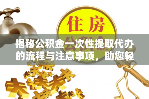 洱源揭秘公积金一次性提取代办的流程与注意事项，助您轻松搞定财务规划