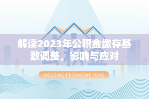 洱源解读2023年公积金缴存基数调整，影响与应对