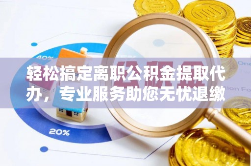 洱源轻松搞定离职公积金提取代办，专业服务助您无忧退缴