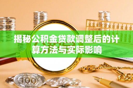 洱源揭秘公积金贷款调整后的计算方法与实际影响