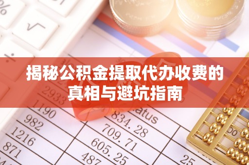 洱源揭秘公积金提取代办收费的真相与避坑指南
