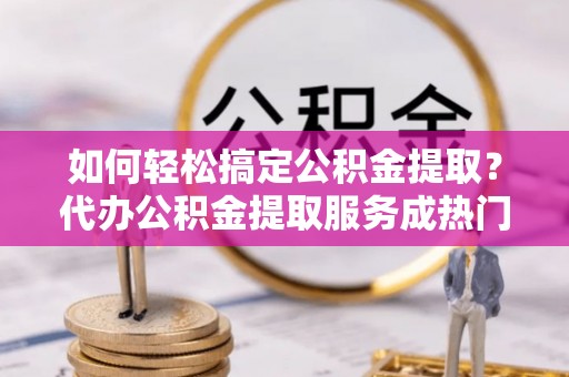 洱源如何轻松搞定公积金提取？代办公积金提取服务成热门选择
