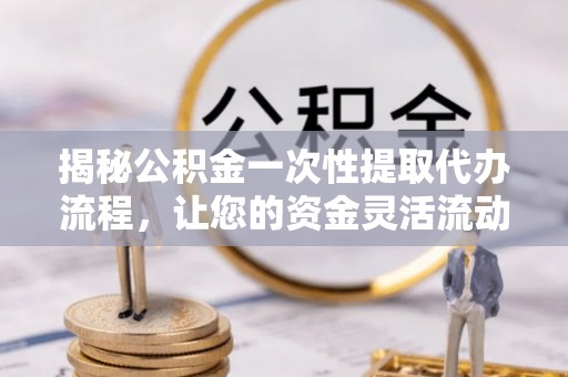 洱源揭秘公积金一次性提取代办流程，让您的资金灵活流动