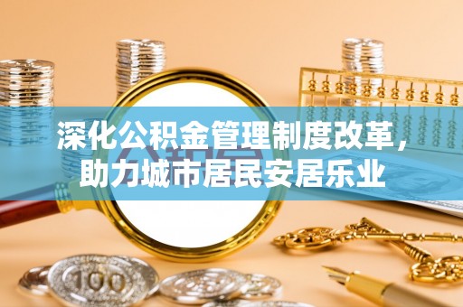洱源深化公积金管理制度改革，助力城市居民安居乐业