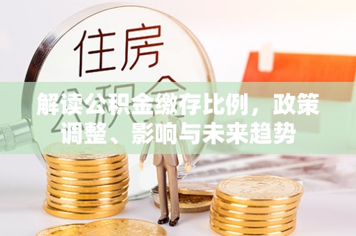 洱源解读公积金缴存比例，政策调整、影响与未来趋势