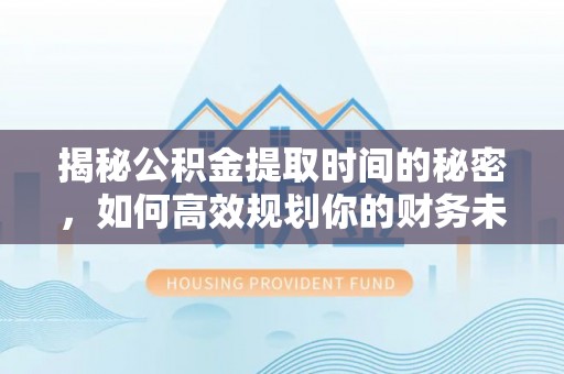 洱源揭秘公积金提取时间的秘密，如何高效规划你的财务未来