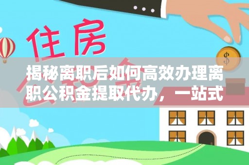洱源揭秘离职后如何高效办理离职公积金提取代办，一站式服务全解析