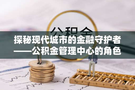 洱源探秘现代城市的金融守护者——公积金管理中心的角色与使命