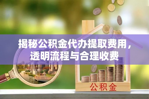 洱源揭秘公积金代办提取费用，透明流程与合理收费