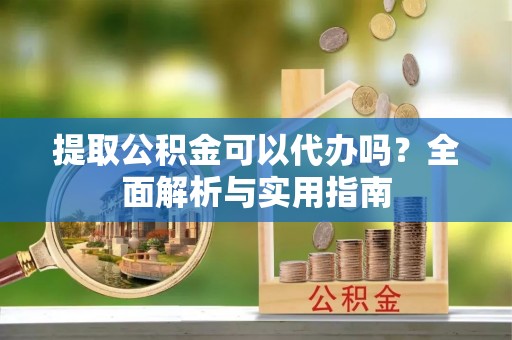 洱源提取公积金可以代办吗？全面解析与实用指南