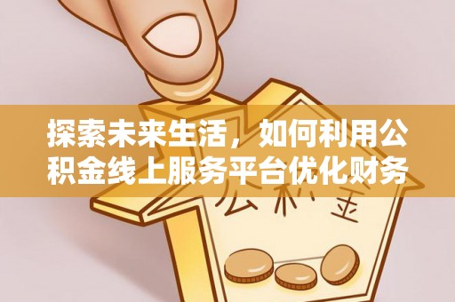 洱源探索未来生活，如何利用公积金线上服务平台优化财务管理