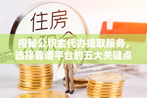 洱源揭秘公积金代办提取服务，选择靠谱平台的五大关键点