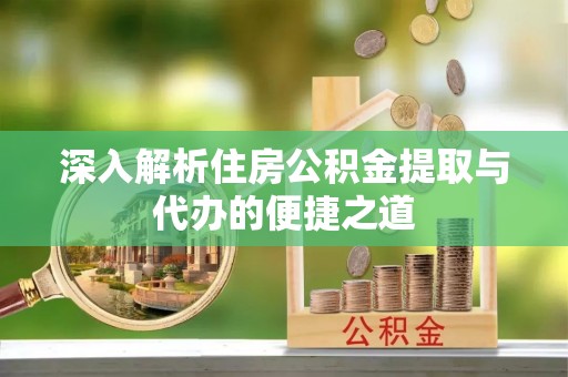 洱源深入解析住房公积金提取与代办的便捷之道