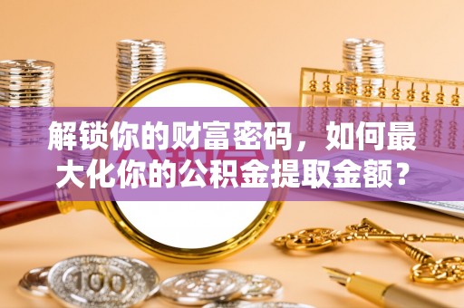 洱源解锁你的财富密码，如何最大化你的公积金提取金额？