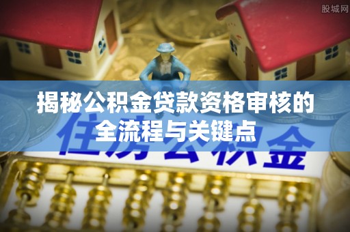洱源揭秘公积金贷款资格审核的全流程与关键点