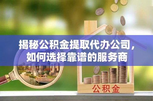 洱源揭秘公积金提取代办公司，如何选择靠谱的服务商