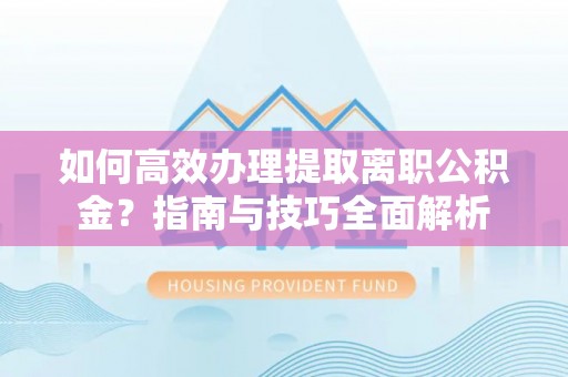 洱源如何高效办理提取离职公积金？指南与技巧全面解析