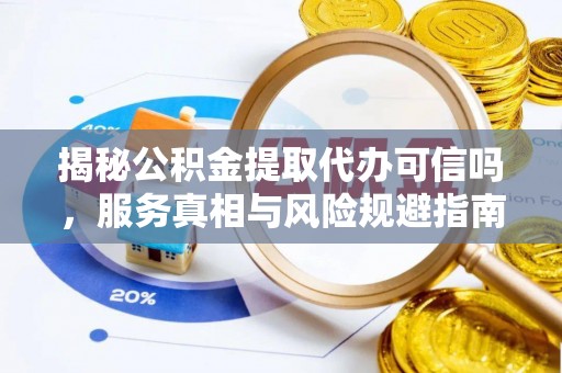 洱源揭秘公积金提取代办可信吗，服务真相与风险规避指南
