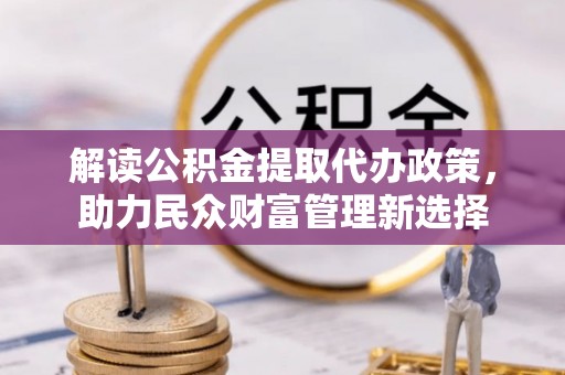 洱源解读公积金提取代办政策，助力民众财富管理新选择