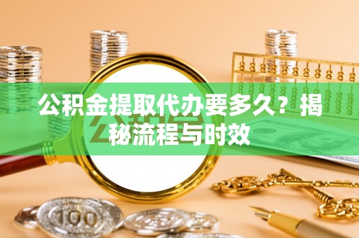 洱源公积金提取代办要多久？揭秘流程与时效