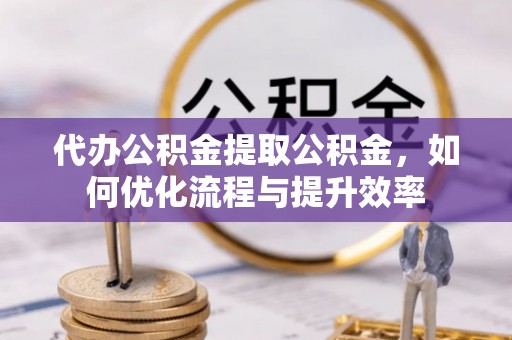 洱源代办公积金提取公积金，如何优化流程与提升效率
