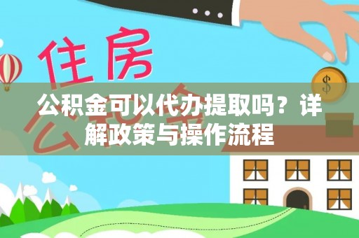 洱源公积金可以代办提取吗？详解政策与操作流程