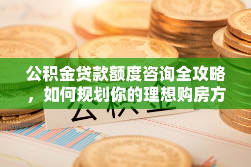 洱源公积金贷款额度咨询全攻略，如何规划你的理想购房方案