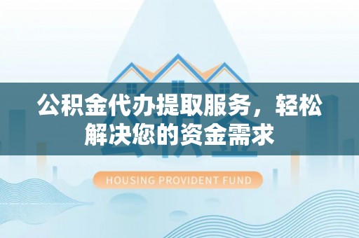 洱源公积金代办提取服务，轻松解决您的资金需求