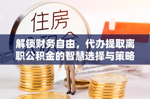 洱源解锁财务自由，代办提取离职公积金的智慧选择与策略