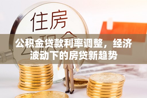 洱源公积金贷款利率调整，经济波动下的房贷新趋势