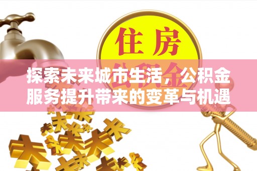 洱源探索未来城市生活，公积金服务提升带来的变革与机遇