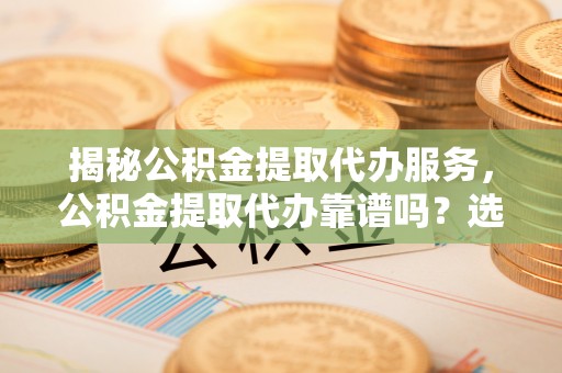 洱源揭秘公积金提取代办服务，公积金提取代办靠谱吗？选择需谨慎