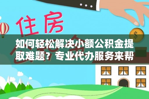 洱源如何轻松解决小额公积金提取难题？专业代办服务来帮忙