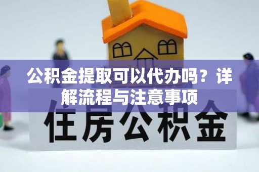 洱源公积金提取可以代办吗？详解流程与注意事项