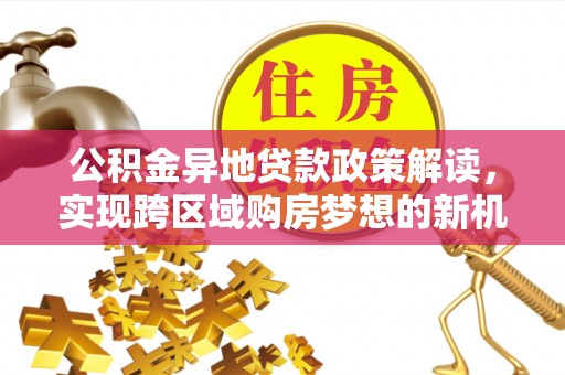 洱源公积金异地贷款政策解读，实现跨区域购房梦想的新机遇