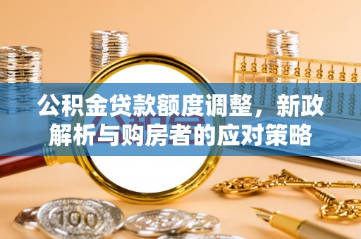 洱源公积金贷款额度调整，新政解析与购房者的应对策略