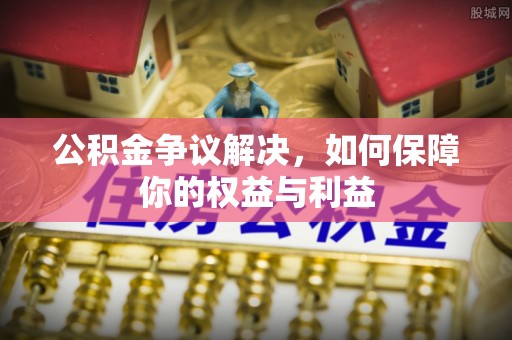 洱源公积金争议解决，如何保障你的权益与利益
