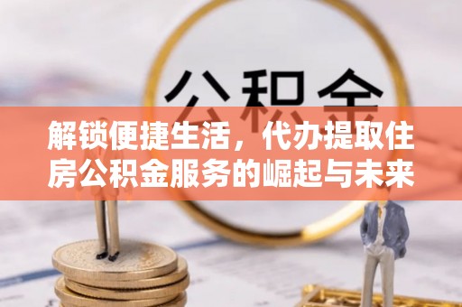 洱源解锁便捷生活，代办提取住房公积金服务的崛起与未来