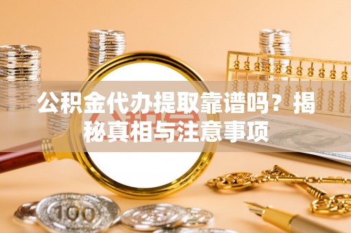洱源公积金代办提取靠谱吗？揭秘真相与注意事项