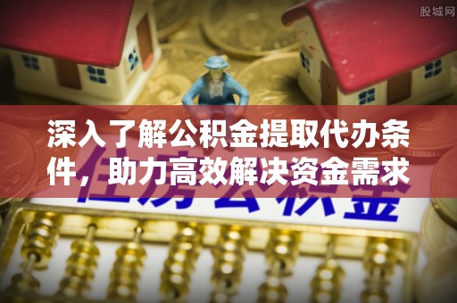 洱源深入了解公积金提取代办条件，助力高效解决资金需求